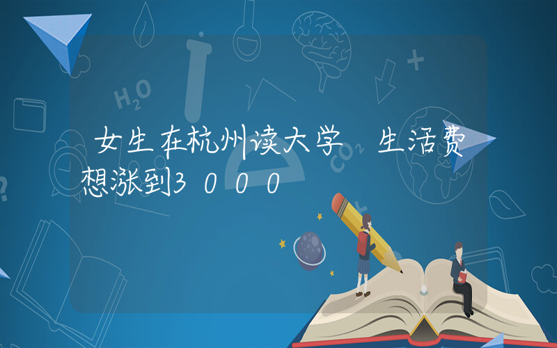 女生在杭州读大学 生活费想涨到3000